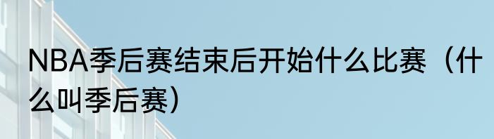 NBA季后赛结束后开始什么比赛（什么叫季后赛）