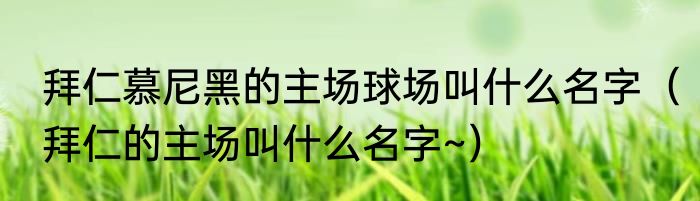 拜仁慕尼黑的主场球场叫什么名字（拜仁的主场叫什么名字~）