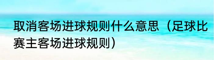 取消客场进球规则什么意思（足球比赛主客场进球规则）