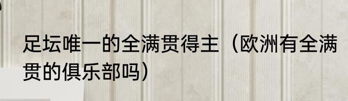 足坛唯一的全满贯得主（欧洲有全满贯的俱乐部吗）