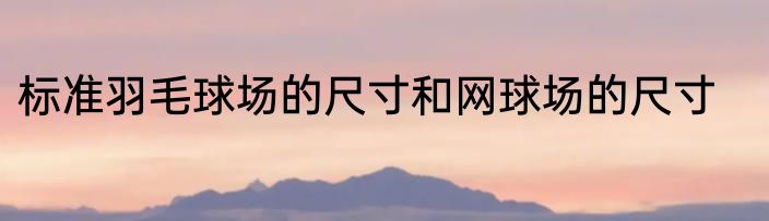 标准羽毛球场的尺寸和网球场的尺寸