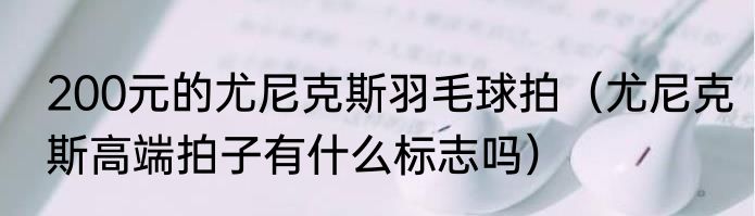 200元的尤尼克斯羽毛球拍（尤尼克斯高端拍子有什么标志吗）
