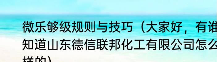 微乐够级规则与技巧（大家好，有谁知道山东德信联邦化工有限公司怎么样的）