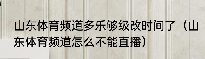 山东体育频道多乐够级改时间了（山东体育频道怎么不能直播）
