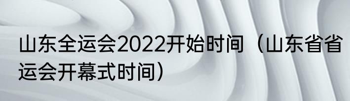 山东全运会2022开始时间（山东省省运会开幕式时间）