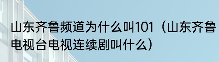 山东齐鲁频道为什么叫101（山东齐鲁电视台电视连续剧叫什么）