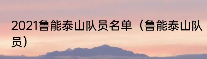 2021鲁能泰山队员名单（鲁能泰山队员）