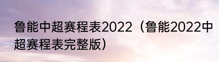鲁能中超赛程表2022（鲁能2022中超赛程表完整版）
