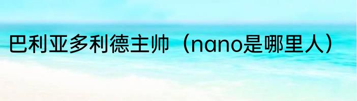巴利亚多利德主帅（nano是哪里人）