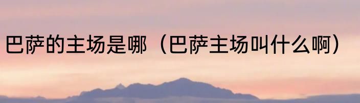 巴萨的主场是哪（巴萨主场叫什么啊）