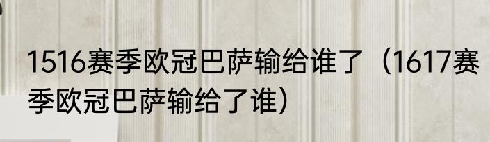 1516赛季欧冠巴萨输给谁了（1617赛季欧冠巴萨输给了谁）