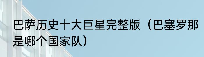 巴萨历史十大巨星完整版（巴塞罗那是哪个国家队）