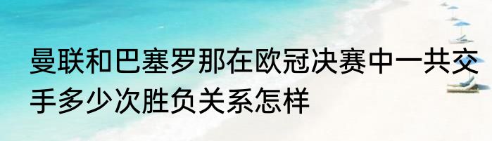 曼联和巴塞罗那在欧冠决赛中一共交手多少次胜负关系怎样