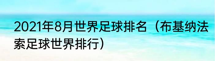 2021年8月世界足球排名（布基纳法索足球世界排行）