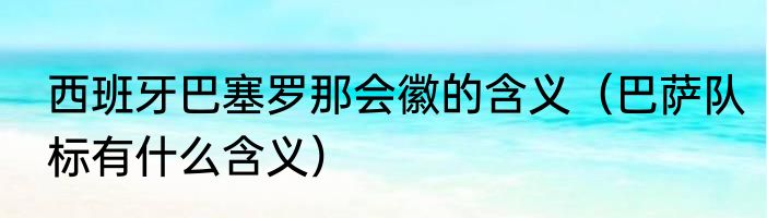 西班牙巴塞罗那会徽的含义（巴萨队标有什么含义）