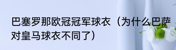 巴塞罗那欧冠冠军球衣（为什么巴萨对皇马球衣不同了）