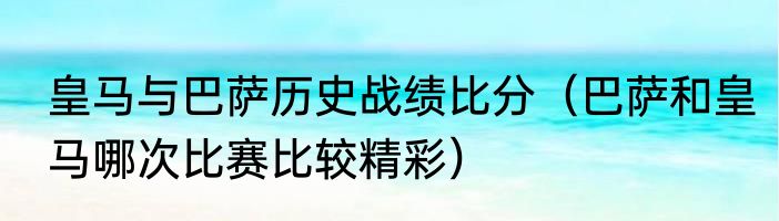 皇马与巴萨历史战绩比分（巴萨和皇马哪次比赛比较精彩）
