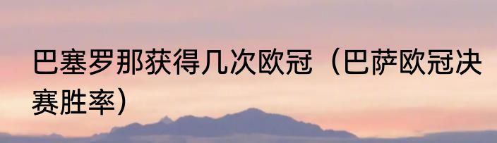 巴塞罗那获得几次欧冠（巴萨欧冠决赛胜率）