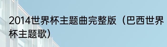 2014世界杯主题曲完整版（巴西世界杯主题歌）