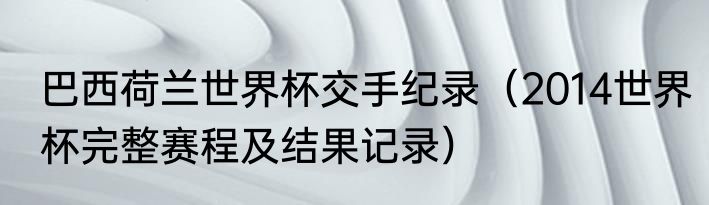 巴西荷兰世界杯交手纪录（2014世界杯完整赛程及结果记录）