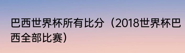 巴西世界杯所有比分（2018世界杯巴西全部比赛）