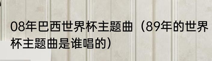08年巴西世界杯主题曲（89年的世界杯主题曲是谁唱的）