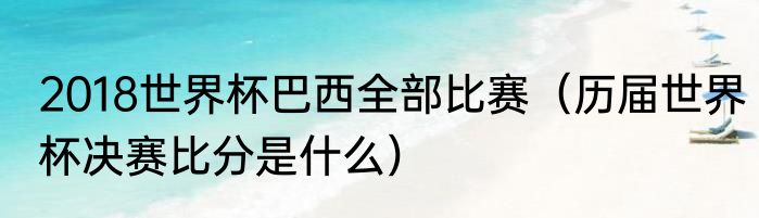 2018世界杯巴西全部比赛（历届世界杯决赛比分是什么）