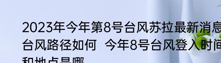2023年今年第8号台风苏拉最新消息台风路径如何  今年8号台风登入时间和地点是哪