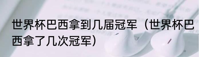 世界杯巴西拿到几届冠军（世界杯巴西拿了几次冠军）