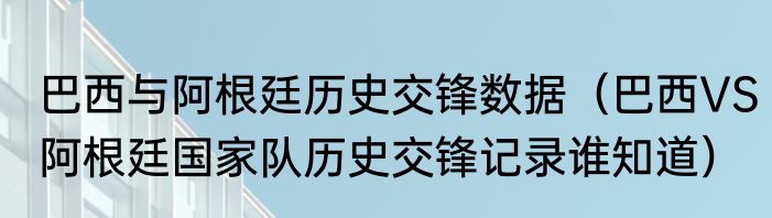 巴西与阿根廷历史交锋数据（巴西VS阿根廷国家队历史交锋记录谁知道）