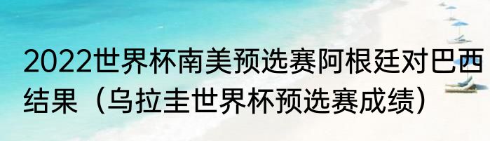 2022世界杯南美预选赛阿根廷对巴西结果（乌拉圭世界杯预选赛成绩）