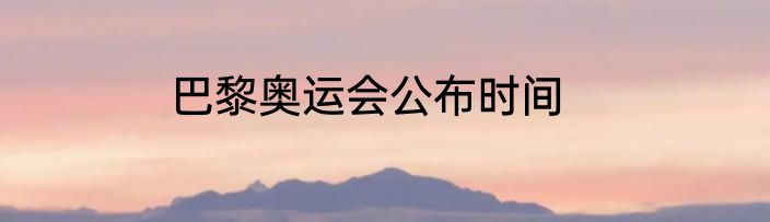 巴黎奥运会公布时间