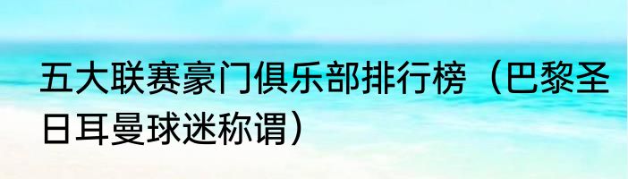 五大联赛豪门俱乐部排行榜（巴黎圣日耳曼球迷称谓）