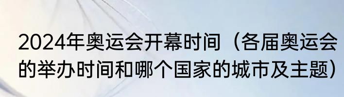 2024年奥运会开幕时间（各届奥运会的举办时间和哪个国家的城市及主题）