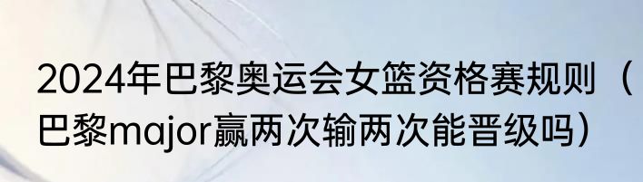 2024年巴黎奥运会女篮资格赛规则（巴黎major赢两次输两次能晋级吗）