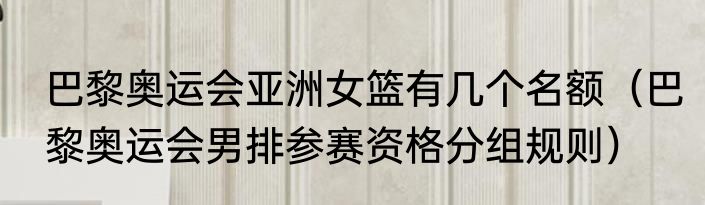 巴黎奥运会亚洲女篮有几个名额（巴黎奥运会男排参赛资格分组规则）