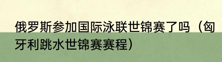 俄罗斯参加国际泳联世锦赛了吗（匈牙利跳水世锦赛赛程）