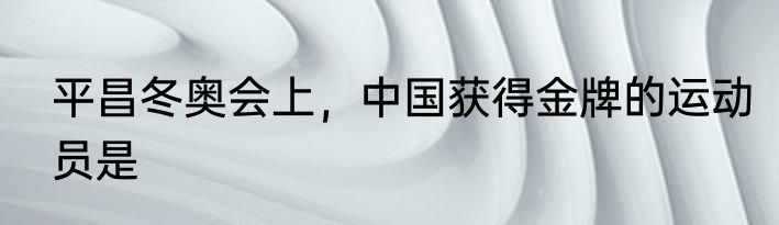 平昌冬奥会上，中国获得金牌的运动员是