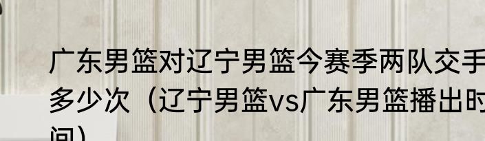 广东男篮对辽宁男篮今赛季两队交手多少次（辽宁男篮vs广东男篮播出时间）