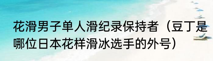 花滑男子单人滑纪录保持者（豆丁是哪位日本花样滑冰选手的外号）