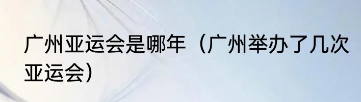 广州亚运会是哪年（广州举办了几次亚运会）