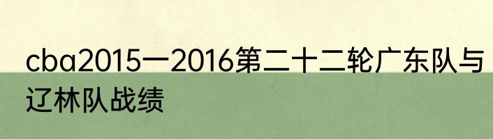 cba2015一2016第二十二轮广东队与辽林队战绩