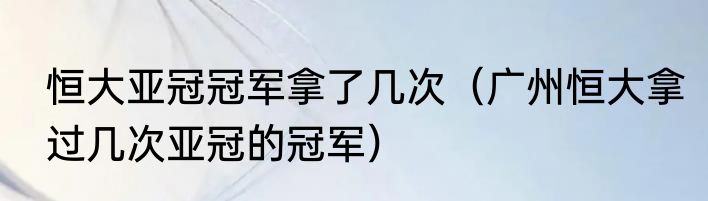 恒大亚冠冠军拿了几次（广州恒大拿过几次亚冠的冠军）