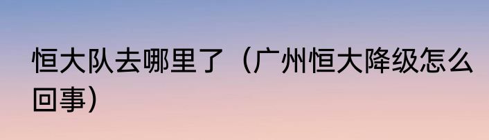 恒大队去哪里了（广州恒大降级怎么回事）