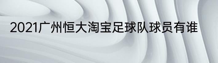 2021广州恒大淘宝足球队球员有谁