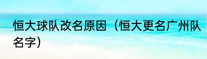 恒大球队改名原因（恒大更名广州队名字）