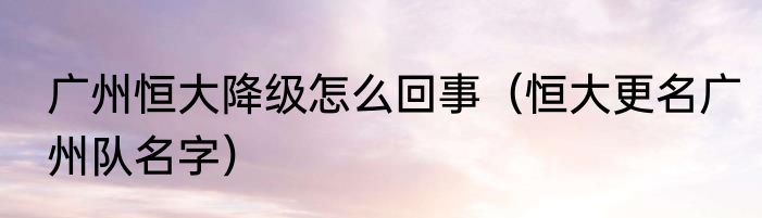 广州恒大降级怎么回事（恒大更名广州队名字）