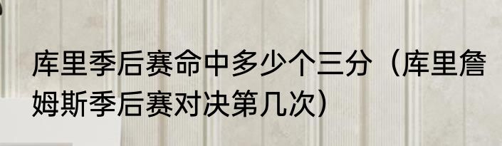 库里季后赛命中多少个三分（库里詹姆斯季后赛对决第几次）