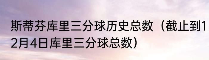 斯蒂芬库里三分球历史总数（截止到12月4日库里三分球总数）