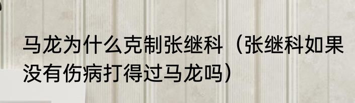 马龙为什么克制张继科（张继科如果没有伤病打得过马龙吗）